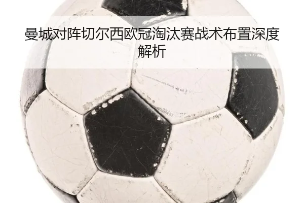 曼城对阵切尔西欧冠淘汰赛战术布置深度解析